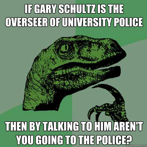 If gary schultz is the overseer of university police  Then by talking to him aren't you going to the police? - If gary schultz is the overseer of university police  Then by talking to him aren't you going to the police?  Philosoraptor