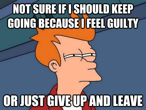 Not sure if I should keep going because I feel guilty Or just give up and leave - Not sure if I should keep going because I feel guilty Or just give up and leave  Futurama Fry