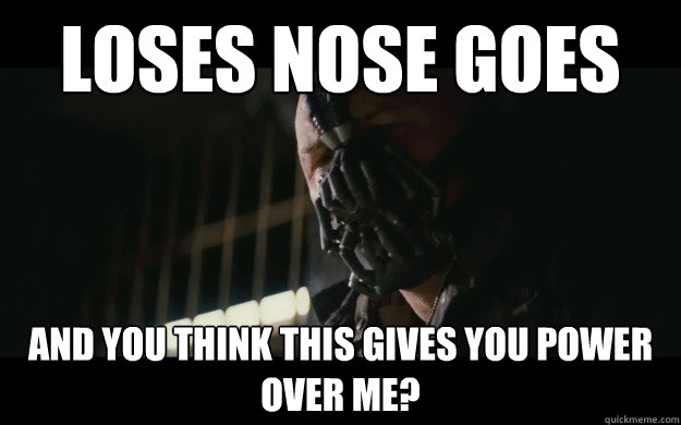 Loses Nose Goes And you think this gives you power over me?  Badass Bane