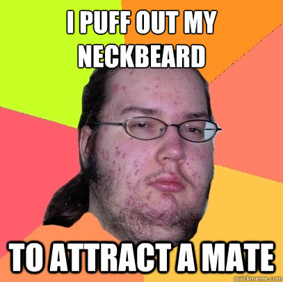 I puff out my neckbeard to attract a mate  Butthurt Dweller