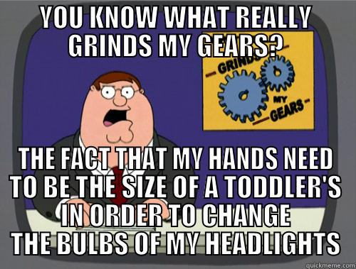 YOU KNOW WHAT REALLY GRINDS MY GEARS? THE FACT THAT MY HANDS NEED TO BE THE SIZE OF A TODDLER'S IN ORDER TO CHANGE THE BULBS OF MY HEADLIGHTS Grinds my gears