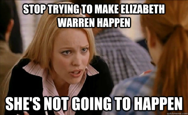 Stop trying to make Elizabeth warren happen She's not going to happen  mean girls