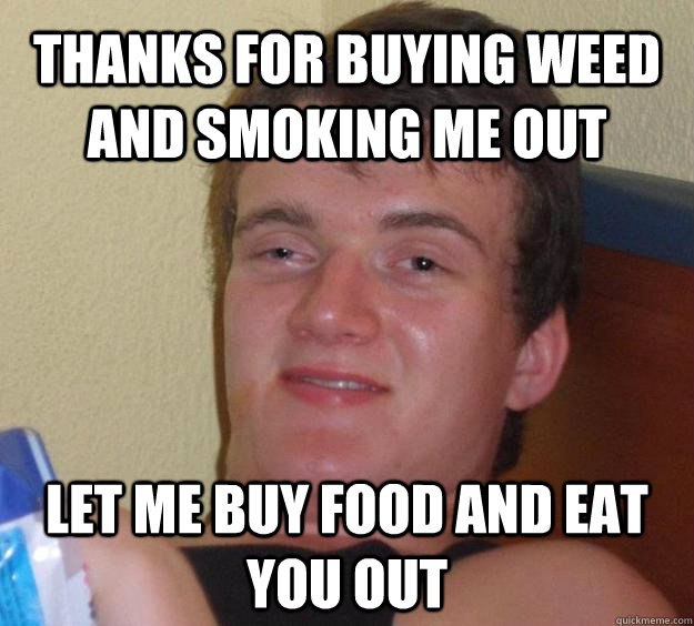 Thanks for buying weed and smoking me out let me buy food and eat you out - Thanks for buying weed and smoking me out let me buy food and eat you out  10 Guy