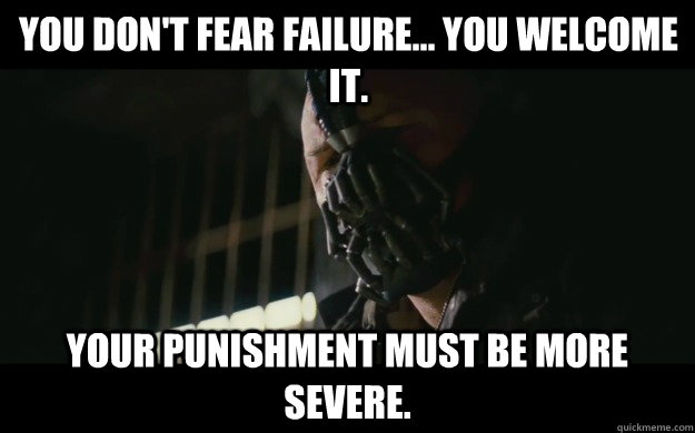 You don't fear failure... you welcome it.  Your punishment must be more severe.  Badass Bane