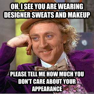 Oh, I see you are wearing designer sweats and makeup Please tell me how much you don't care about your appearance - Oh, I see you are wearing designer sweats and makeup Please tell me how much you don't care about your appearance  Condescending Wonka