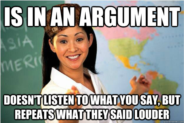 Is in an argument Doesn't listen to what you say, but repeats what they said louder  Scumbag Teacher