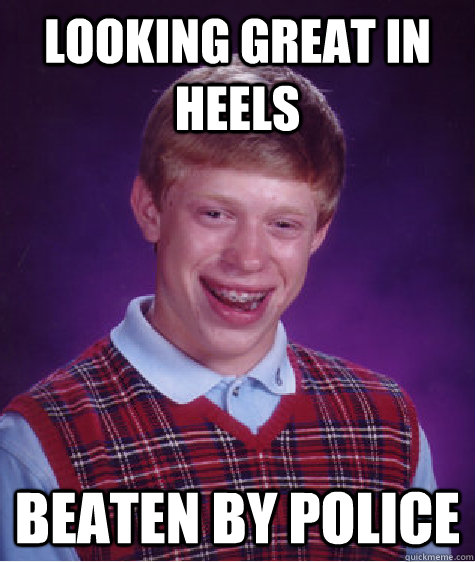 Looking great in heels Beaten by police - Looking great in heels Beaten by police  Bad Luck Brian