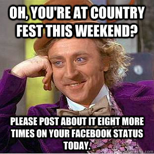 Oh, you're at Country Fest this weekend?  Please post about it eight more times on your Facebook status today.  Condescending Wonka