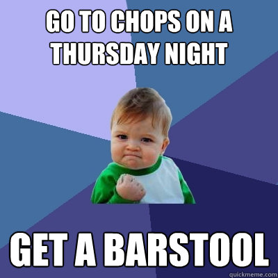 go to chops on a thursday night get a barstool  Success Kid