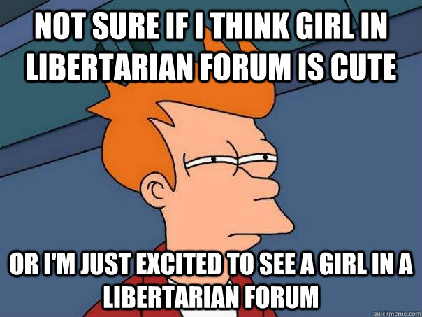 Not sure if I think girl in libertarian forum is cute Or i'm just excited to see a girl in a libertarian forum  Futurama Fry