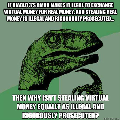 If Diablo 3's RMAH makes it legal to exchange virtual money for real money, and stealing real money is illegal and rigorously prosecuted... Then why isn't stealing virtual money equally as illegal and rigorously prosecuted?  Philosoraptor