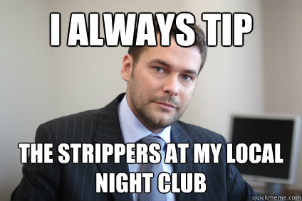 I always tip the strippers at my local night club  Successful White Man