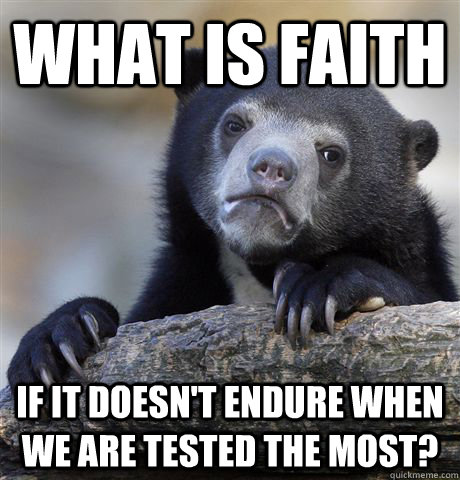 What is faith if it doesn't endure when we are tested the most?  Confession Bear