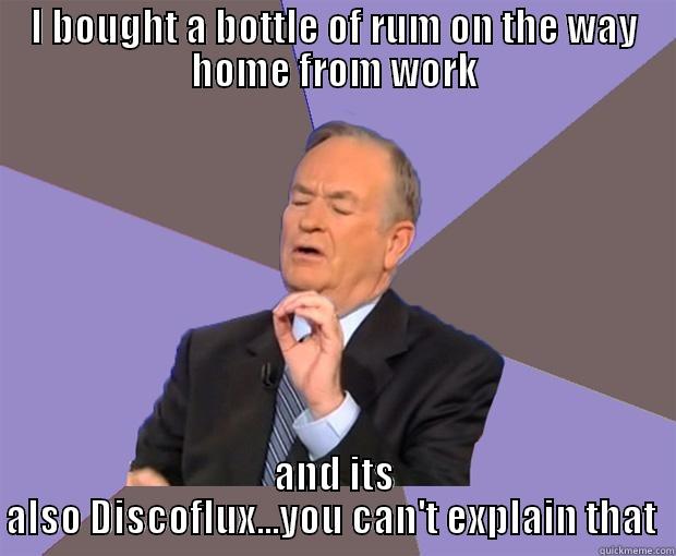 I BOUGHT A BOTTLE OF RUM ON THE WAY HOME FROM WORK AND ITS ALSO DISCOFLUX...YOU CAN'T EXPLAIN THAT  Bill O Reilly