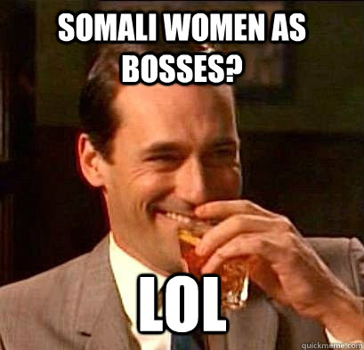 Somali women as bosses? lol  Laughing Don Draper