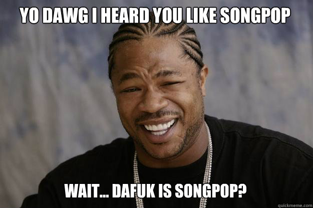 YO DAWG I HEARD YOU LIKE SONGPOP Wait... dafuk is songpop?  - YO DAWG I HEARD YOU LIKE SONGPOP Wait... dafuk is songpop?   Xzibit meme