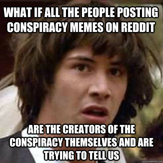 What if all the people posting conspiracy memes on reddit are the creators of the conspiracy themselves and are trying to tell us  conspiracy keanu