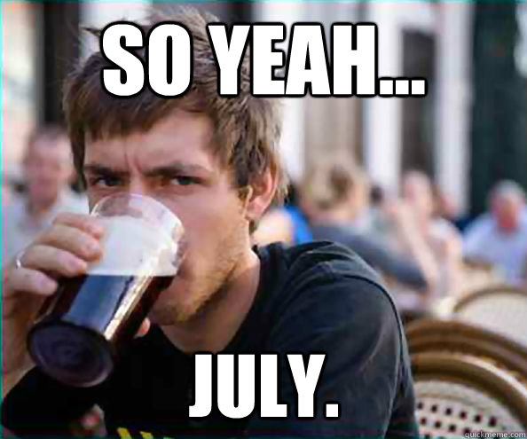 So yeah... July. - So yeah... July.  Lazy College Senior