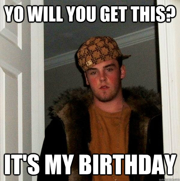 Yo will you get this? it's my birthday - Yo will you get this? it's my birthday  Scumbag Steve