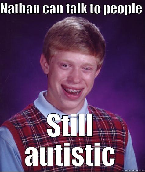 NATHAN CAN TALK TO PEOPLE  STILL AUTISTIC Bad Luck Brian