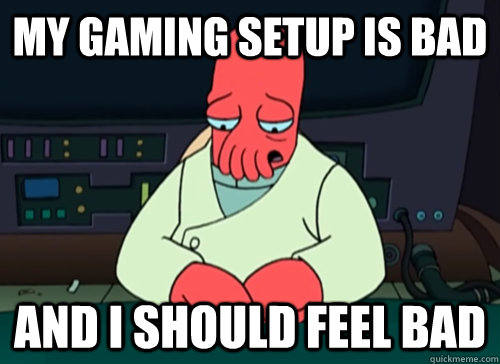 My Gaming setup is bad  and i should feel bad  sad zoidberg