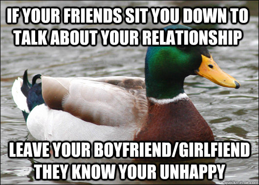 If your friends sit you down to talk about your relationship leave your boyfriend/girlfiend they know your unhappy - If your friends sit you down to talk about your relationship leave your boyfriend/girlfiend they know your unhappy  Actual Advice Mallard