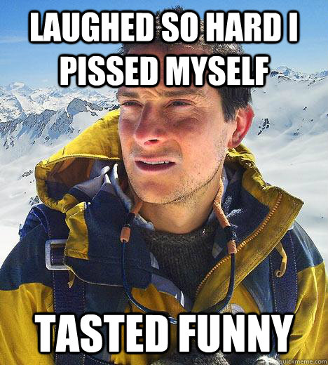 laughed so hard i pissed myself tasted funny  Bear Grylls