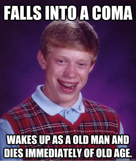 Falls into a coma Wakes up as a old man and dies immediately of old age.  Bad Luck Brian