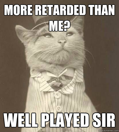 More retarded than me? Well played sir  Aristocat