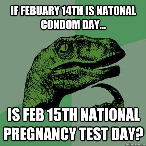 IF febuary 14th is natonal condom day... is feb 15th national pregnancy test day?  Philosoraptor