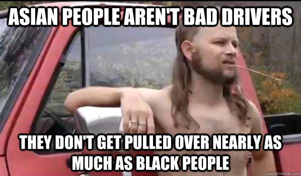 Asian people aren't bad drivers They don't get pulled over nearly as much as black people  Almost Politically Correct Redneck