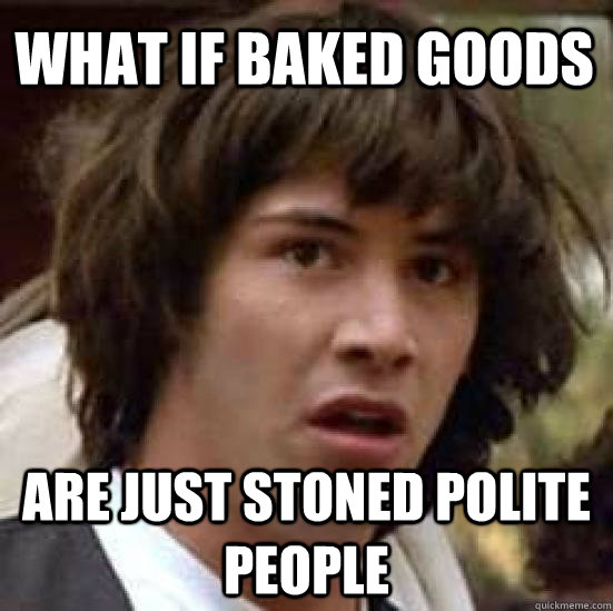 What if baked goods are just stoned polite people  conspiracy keanu