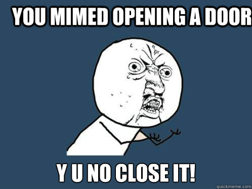 You mimed opening a door y u no close it! - You mimed opening a door y u no close it!  Y U No