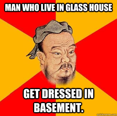 Man Who live in glass house Get dressed in basement.  Confucius says