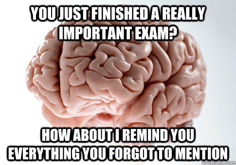 YOU JUST FINISHED A REALLY IMPORTANT EXAM? HOW ABOUT I REMIND YOU EVERYTHING YOU FORGOT TO MENTION - YOU JUST FINISHED A REALLY IMPORTANT EXAM? HOW ABOUT I REMIND YOU EVERYTHING YOU FORGOT TO MENTION  Scumbag Brain