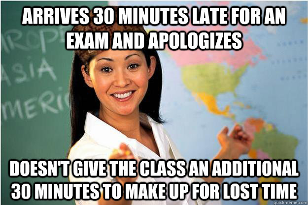 Arrives 30 minutes late for an exam and apologizes  Doesn't give the class an additional 30 minutes to make up for lost time  Scumbag Teacher