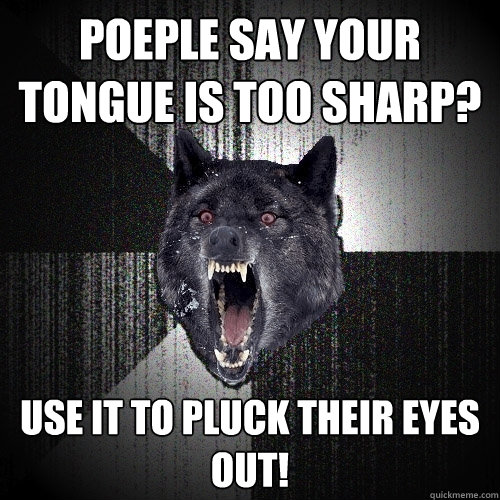 Poeple say your tongue is too sharp? Use it to pluck their eyes out!  Insanity Wolf