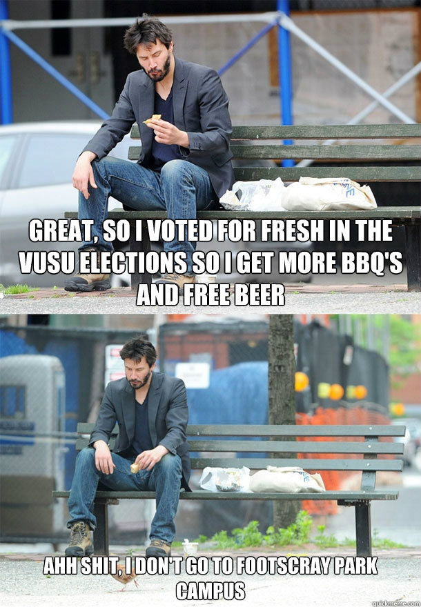 great, so i voted for fresh in the vusu elections so i get more bbq's and free beer ahh shit, i don't go to footscray park campus  Sad Keanu