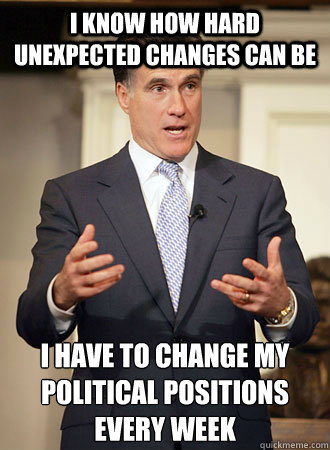 I know how hard unexpected changes can be I have to change my political positions every week - I know how hard unexpected changes can be I have to change my political positions every week  Relatable Romney