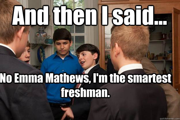 And then I said... No Emma Mathews, I'm the smartest freshman.  