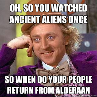 oh, so you watched ancient aliens once  so when do your people return from alderaan  Condescending Wonka