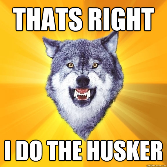 thats right i do the husker - thats right i do the husker  Courage Wolf