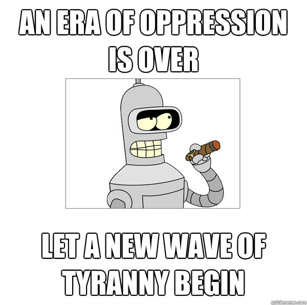 an era of oppression is over let a new wave of tyranny begin  Bender The Magnificent