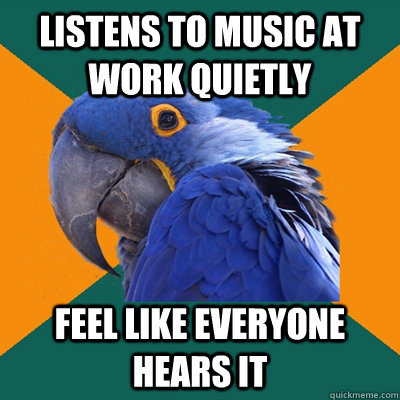 Listens to music at work quietly Feel like everyone hears it - Listens to music at work quietly Feel like everyone hears it  Paranoid Parrot