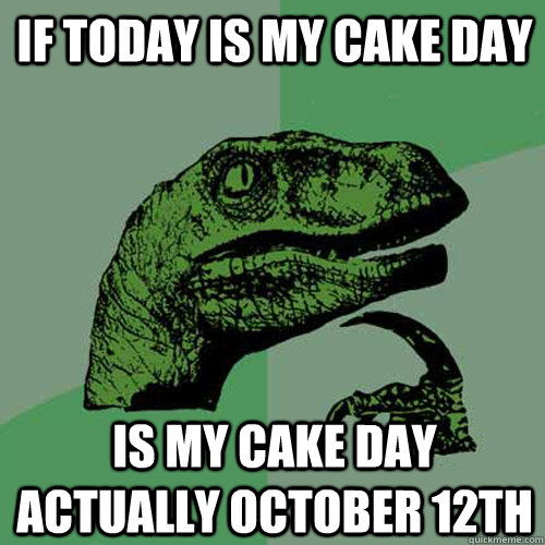 if today is my cake day is my cake day actually October 12th  Philosoraptor