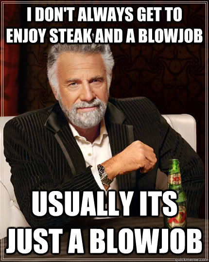 I don't always get to enjoy steak and a blowjob usually its just a blowjob  The Most Interesting Man In The World