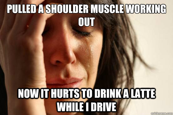 Pulled a shoulder muscle working out Now It hurts to drink a latte while i drive  First World Problems