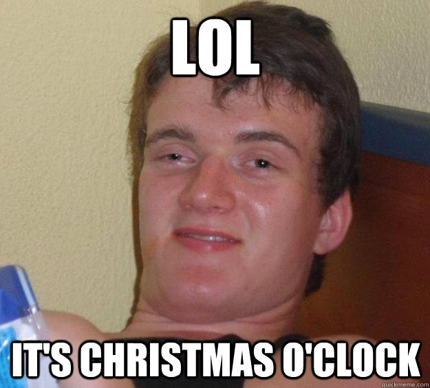 LOL it's christmas o'clock  10 Guy