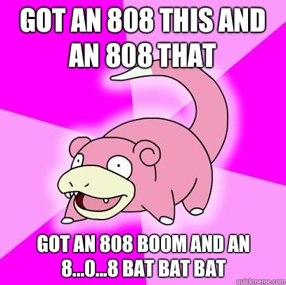 Got an 808 this and an 808 that  Got an 808 boom and an 8...0...8 bat bat bat - Got an 808 this and an 808 that  Got an 808 boom and an 8...0...8 bat bat bat  Slowpoke