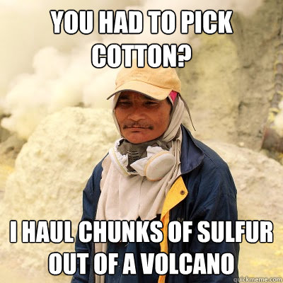 You had to pick cotton? I haul chunks of sulfur out of a volcano - You had to pick cotton? I haul chunks of sulfur out of a volcano  Unimpressed sulfur miner